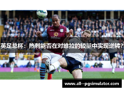英足总杯：热刺能否在对维拉的较量中实现逆转？
