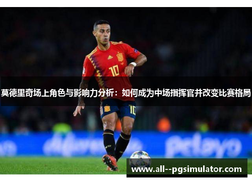 莫德里奇场上角色与影响力分析：如何成为中场指挥官并改变比赛格局