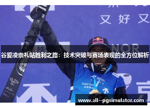 谷爱凌崇礼站胜利之路：技术突破与赛场表现的全方位解析