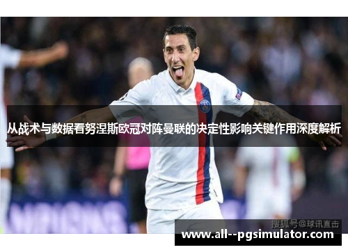 从战术与数据看努涅斯欧冠对阵曼联的决定性影响关键作用深度解析