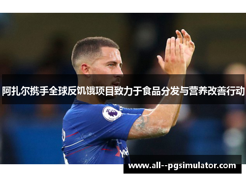 阿扎尔携手全球反饥饿项目致力于食品分发与营养改善行动