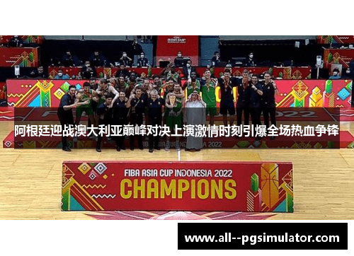 阿根廷迎战澳大利亚巅峰对决上演激情时刻引爆全场热血争锋