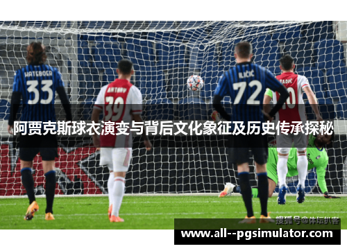 阿贾克斯球衣演变与背后文化象征及历史传承探秘