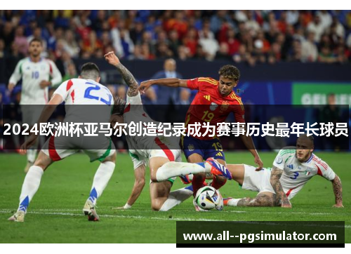 2024欧洲杯亚马尔创造纪录成为赛事历史最年长球员 2024欧洲杯亚马尔创造纪录成为赛事历史最年长球员
