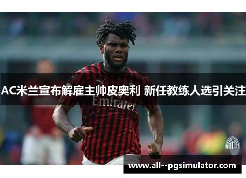 AC米兰宣布解雇主帅皮奥利 新任教练人选引关注 AC米兰宣布解雇主帅皮奥利 新任教练人选引关注