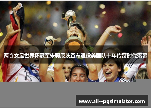 两夺女足世界杯冠军朱莉厄茨宣布退役美国队十年传奇时代落幕 两夺女足世界杯冠军朱莉厄茨宣布退役美国队十年传奇时代落幕