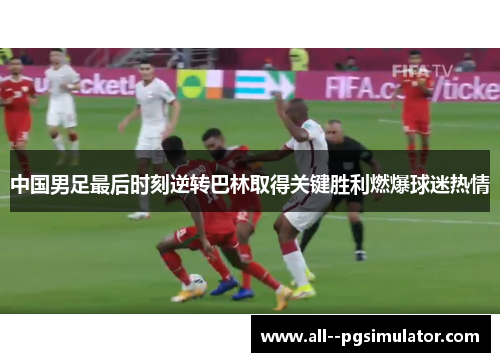 中国男足最后时刻逆转巴林取得关键胜利燃爆球迷热情 中国男足最后时刻逆转巴林取得关键胜利燃爆球迷热情