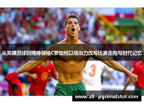 从关键进球到精神领袖C罗如何以统治力改写比赛走向与时代记忆 从关键进球到精神领袖C罗如何以统治力改写比赛走向与时代记忆