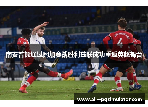 南安普顿通过附加赛战胜利兹联成功重返英超舞台 南安普顿通过附加赛战胜利兹联成功重返英超舞台