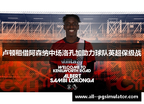 卢顿租借阿森纳中场洛孔加助力球队英超保级战 卢顿租借阿森纳中场洛孔加助力球队英超保级战
