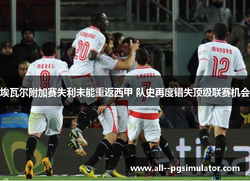 埃瓦尔附加赛失利未能重返西甲 队史再度错失顶级联赛机会 埃瓦尔附加赛失利未能重返西甲 队史再度错失顶级联赛机会