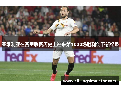 塞维利亚在西甲联赛历史上迎来第1000场胜利创下新纪录 塞维利亚在西甲联赛历史上迎来第1000场胜利创下新纪录