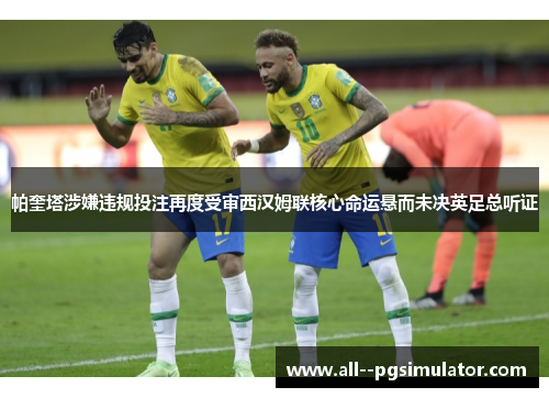 帕奎塔涉嫌违规投注再度受审西汉姆联核心命运悬而未决英足总听证 帕奎塔涉嫌违规投注再度受审西汉姆联核心命运悬而未决英足总听证