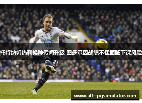 托特纳姆热刺换帅传闻升级 图多尔因战绩不佳面临下课风险