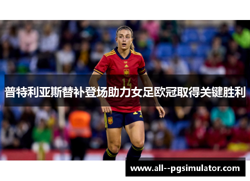 普特利亚斯替补登场助力女足欧冠取得关键胜利 普特利亚斯替补登场助力女足欧冠取得关键胜利