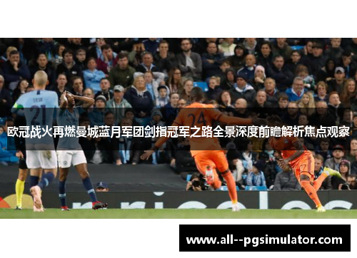 欧冠战火再燃曼城蓝月军团剑指冠军之路全景深度前瞻解析焦点观察