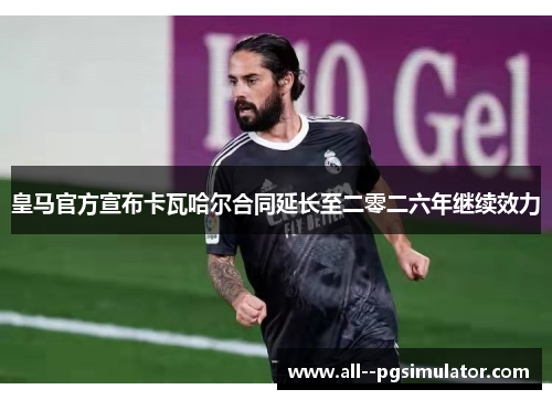 皇马官方宣布卡瓦哈尔合同延长至二零二六年继续效力