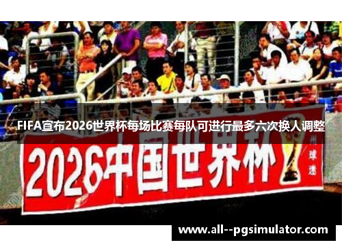 FIFA宣布2026世界杯每场比赛每队可进行最多六次换人调整