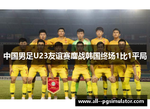 中国男足U23友谊赛鏖战韩国终场1比1平局