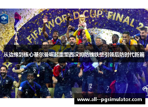 从边缘到核心基尔曼崛起重塑西汉姆防线铁壁引领后防时代新篇