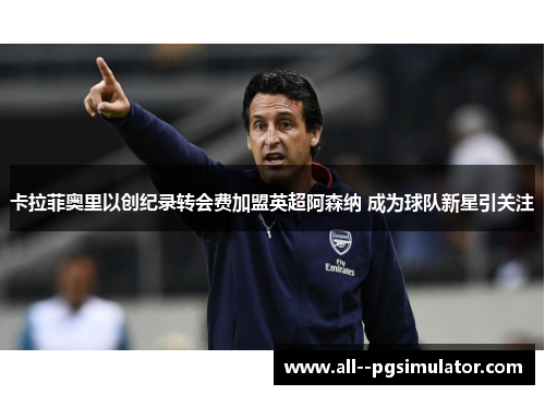 卡拉菲奥里以创纪录转会费加盟英超阿森纳 成为球队新星引关注