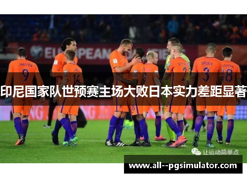 印尼国家队世预赛主场大败日本实力差距显著