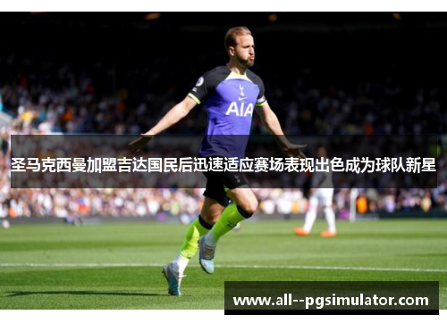 圣马克西曼加盟吉达国民后迅速适应赛场表现出色成为球队新星