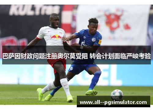 巴萨因财政问题注册奥尔莫受阻 转会计划面临严峻考验