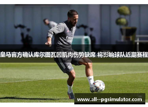 皇马官方确认库尔图瓦因肌肉伤势缺席 将影响球队近期赛程