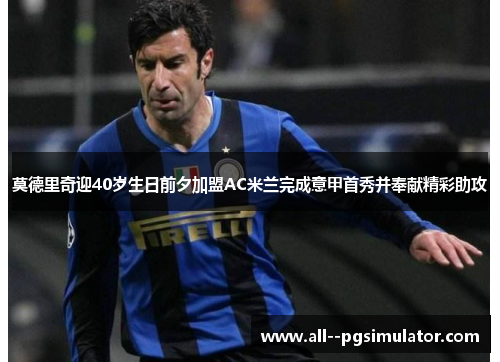 莫德里奇迎40岁生日前夕加盟AC米兰完成意甲首秀并奉献精彩助攻