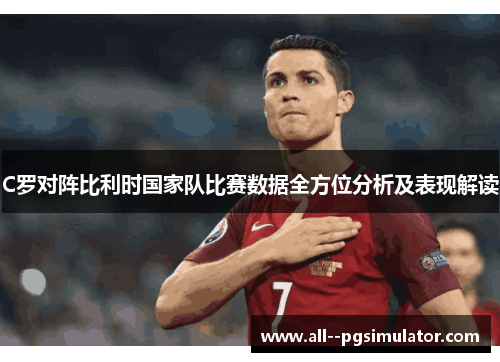 C罗对阵比利时国家队比赛数据全方位分析及表现解读 C罗对阵比利时国家队比赛数据全方位分析及表现解读