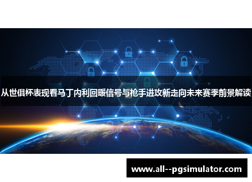 从世俱杯表现看马丁内利回暖信号与枪手进攻新走向未来赛季前景解读