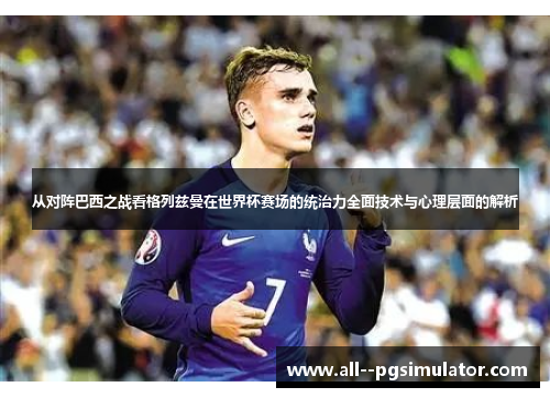 从对阵巴西之战看格列兹曼在世界杯赛场的统治力全面技术与心理层面的解析 从对阵巴西之战看格列兹曼在世界杯赛场的统治力全面技术与心理层面的解析