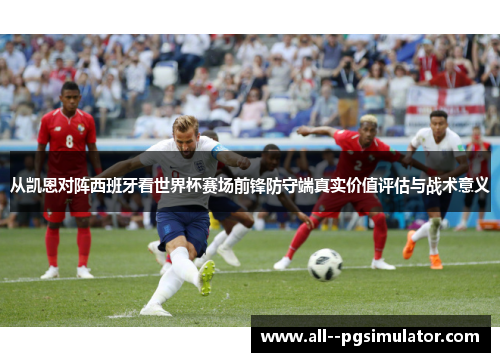 从凯恩对阵西班牙看世界杯赛场前锋防守端真实价值评估与战术意义 从凯恩对阵西班牙看世界杯赛场前锋防守端真实价值评估与战术意义