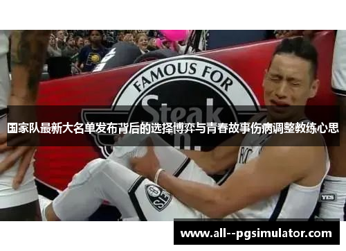 国家队最新大名单发布背后的选择博弈与青春故事伤病调整教练心思 国家队最新大名单发布背后的选择博弈与青春故事伤病调整教练心思