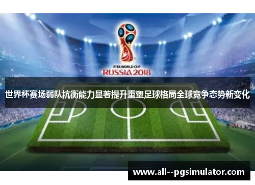 世界杯赛场弱队抗衡能力显著提升重塑足球格局全球竞争态势新变化 世界杯赛场弱队抗衡能力显著提升重塑足球格局全球竞争态势新变化