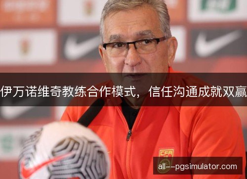 伊万诺维奇教练合作模式，信任沟通成就双赢